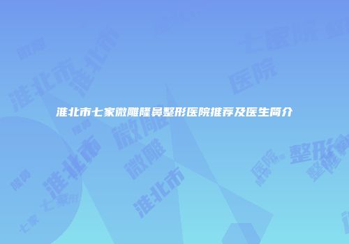 淮北市七家微雕隆鼻整形医院推荐及医生简介