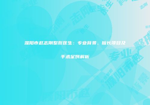 濮阳市赵志刚整形医生：专业背景、擅长项目及手术案例解析