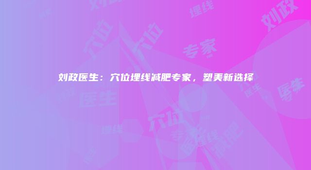 刘政医生：穴位埋线减肥专家，塑美新选择