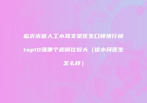 临沂市做人工小耳支架医生口碑排行榜top10强哪个规模比较大（徐小珂医生怎么样）