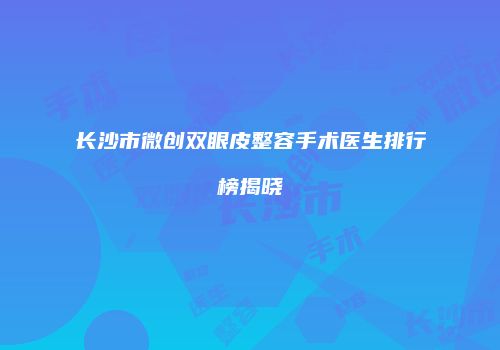 长沙市微创双眼皮整容手术医生排行榜揭晓