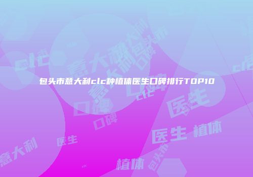 包头市意大利clc种植体医生口碑排行TOP10