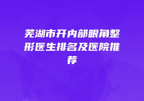 芜湖市开内部眼角整形医生排名及医院推荐