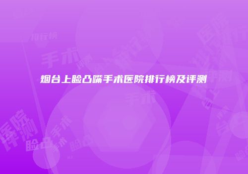 烟台上睑凸嘴手术医院排行榜及评测