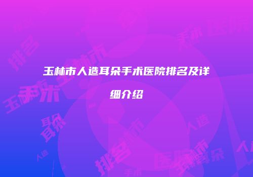 玉林市人造耳朵手术医院排名及详细介绍