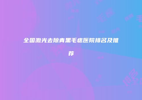 全国激光去除青黑毛痣医院排名及推荐