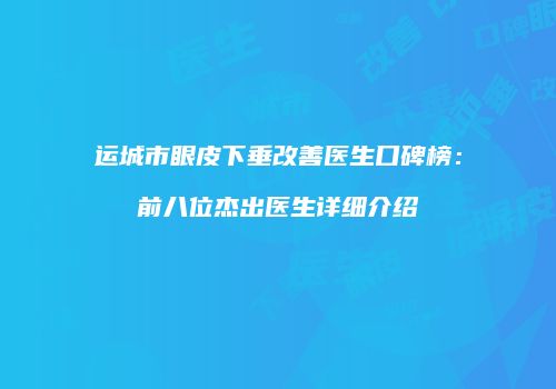 运城市眼皮下垂改善医生口碑榜：前八位杰出医生详细介绍