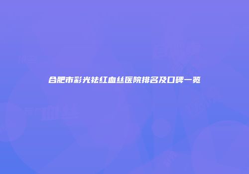 合肥市彩光祛红血丝医院排名及口碑一览