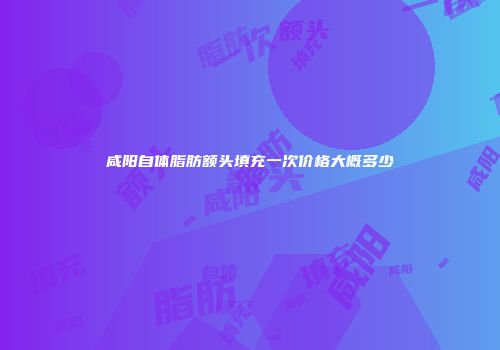 咸阳自体脂肪额头填充一次价格大概多少