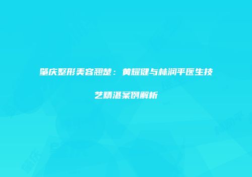 肇庆整形美容翘楚：黄耀健与林润平医生技艺精湛案例解析