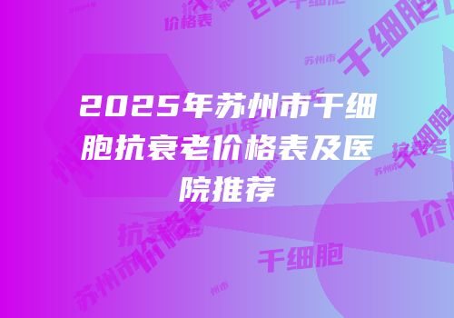 2025年苏州市干细胞抗衰老价格表及医院推荐
