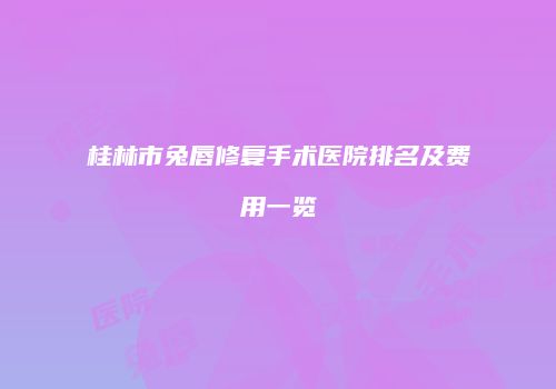 桂林市兔唇修复手术医院排名及费用一览