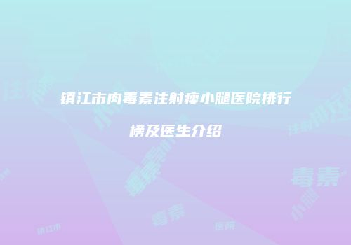 镇江市肉毒素注射瘦小腿医院排行榜及医生介绍