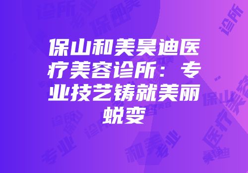 保山和美昊迪医疗美容诊所：专业技艺铸就美丽蜕变