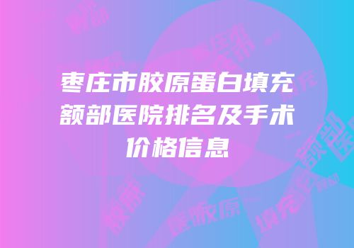 枣庄市胶原蛋白填充额部医院排名及手术价格信息