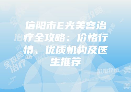 信阳市E光美容治疗全攻略：价格行情、优质机构及医生推荐