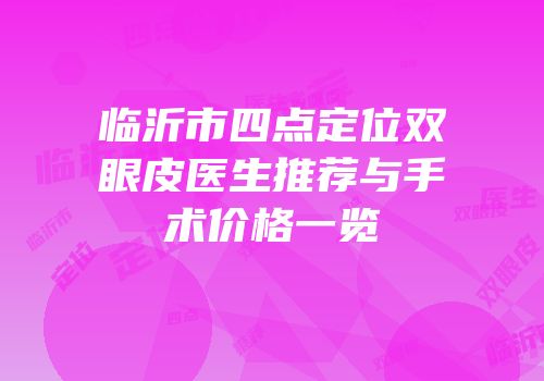 临沂市四点定位双眼皮医生推荐与手术价格一览
