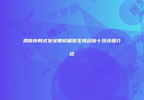 渭南市韩式处女膜修复医生排名前十及详细介绍