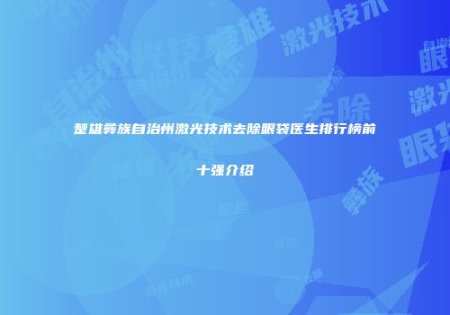 楚雄彝族自治州激光技术去除眼袋医生排行榜前十强介绍