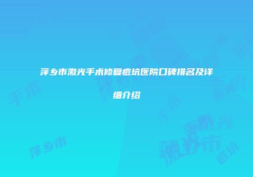 萍乡市激光手术修复痘坑医院口碑排名及详细介绍