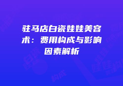 驻马店白瓷娃娃美容术：费用构成与影响因素解析