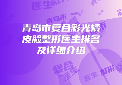 青岛市复合彩光橘皮脸整形医生排名及详细介绍
