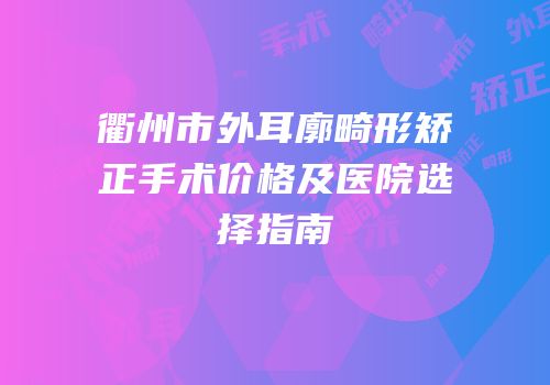 衢州市外耳廓畸形矫正手术价格及医院选择指南