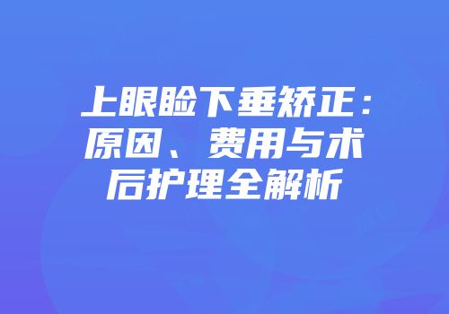 上眼睑下垂矫正：原因、费用与术后护理全解析