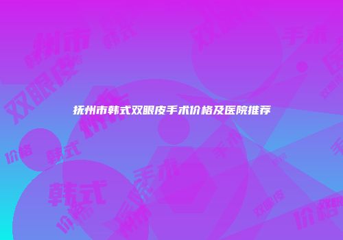 抚州市韩式双眼皮手术价格及医院推荐