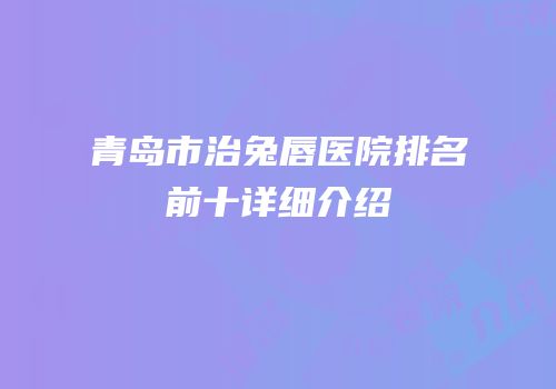 青岛市治兔唇医院排名前十详细介绍