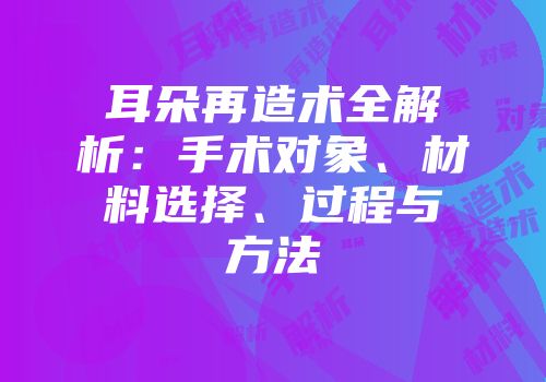 耳朵再造术全解析：手术对象、材料选择、过程与方法