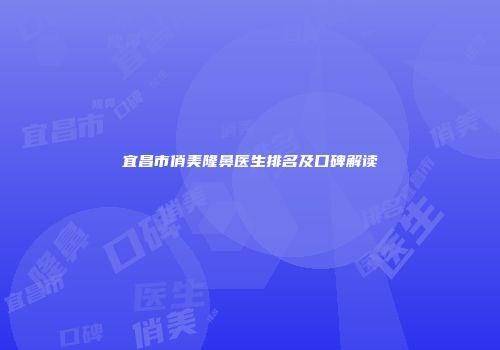 宜昌市俏美隆鼻医生排名及口碑解读