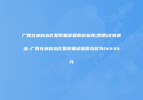 广西壮族自治区整形面部吸脂价格表(费用)详情爆出-广西壮族自治区整形面部吸脂均价为14535元