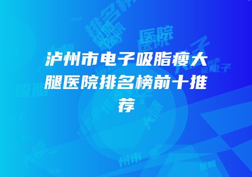 泸州市电子吸脂瘦大腿医院排名榜前十推荐