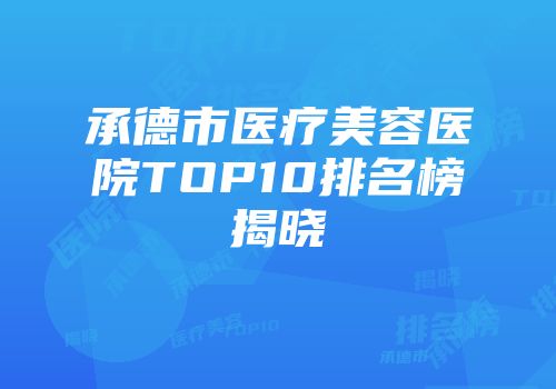 承德市医疗美容医院TOP10排名榜揭晓