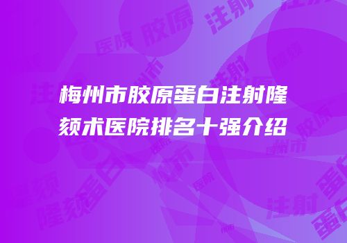 梅州市胶原蛋白注射隆颏术医院排名十强介绍