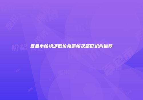 百色市纹绣漂唇价格解析及整形机构推荐