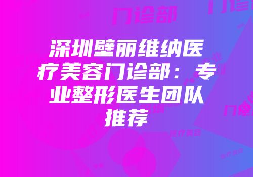 深圳壁丽维纳医疗美容门诊部：专业整形医生团队推荐