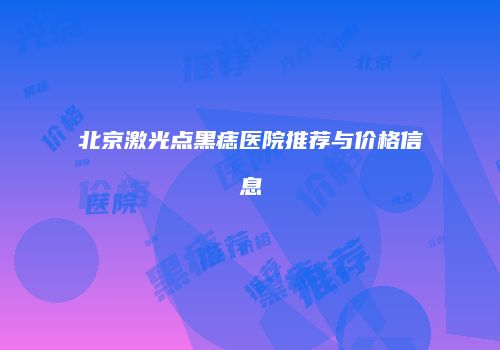 北京激光点黑痣医院推荐与价格信息
