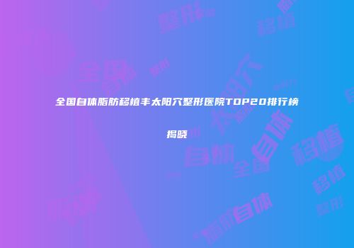 全国自体脂肪移植丰太阳穴整形医院TOP20排行榜揭晓