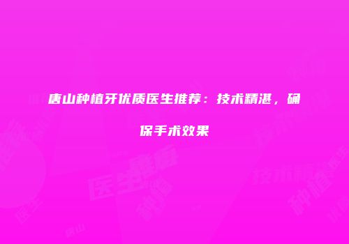 唐山种植牙优质医生推荐：技术精湛，确保手术效果