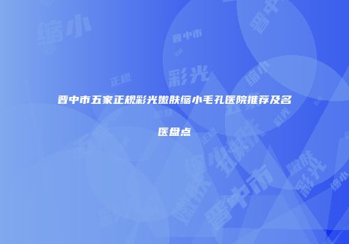 晋中市五家正规彩光嫩肤缩小毛孔医院推荐及名医盘点