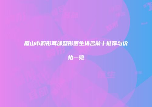 眉山市畸形耳部整形医生排名前十推荐与价格一览