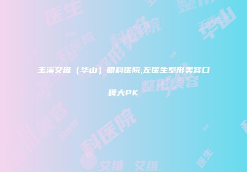 玉溪艾维（华山）眼科医院,左医生整形美容口碑大PK