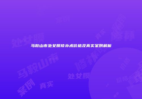 马鞍山市处女膜修补术价格及真实案例解析