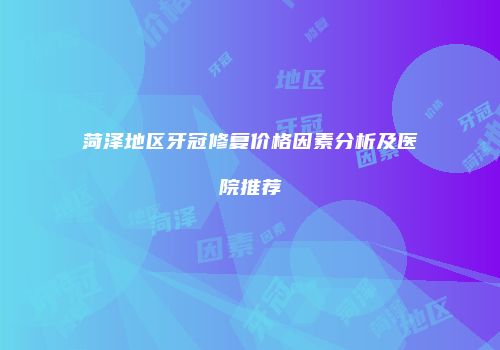 菏泽地区牙冠修复价格因素分析及医院推荐