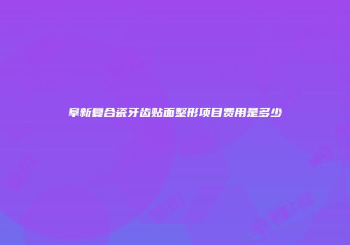 阜新复合瓷牙齿贴面整形项目费用是多少