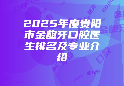 2025年度贵阳市金龅牙口腔医生排名及专业介绍