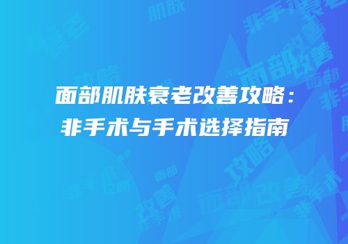 面部肌肤衰老改善攻略：非手术与手术选择指南