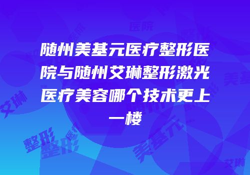 随州美基元医疗整形医院与随州艾琳整形激光医疗美容哪个技术更上一楼